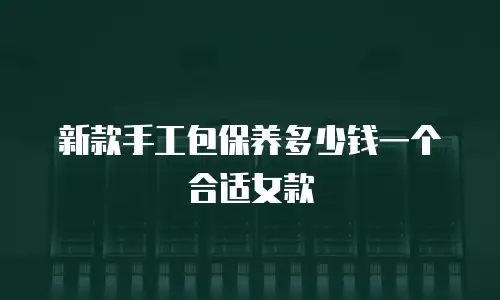 新款手工包保养多少钱一个合适女款