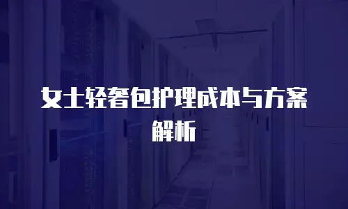 女士轻奢包护理成本与方案解析
