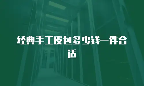 经典手工皮包多少钱一件合适