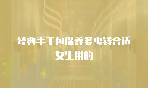 经典手工包保养多少钱合适女生用的