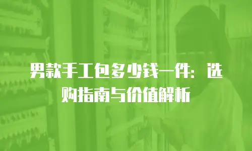 男款手工包多少钱一件：选购指南与价值解析