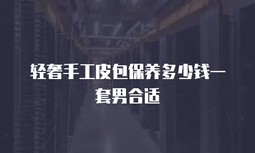 轻奢手工皮包保养多少钱一套男合适