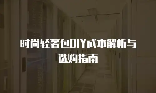 时尚轻奢包DIY成本解析与选购指南