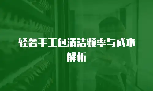 轻奢手工包清洁频率与成本解析