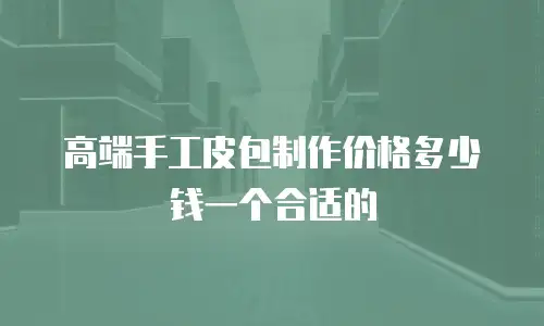 高端手工皮包制作价格多少钱一个合适的