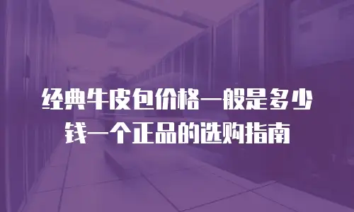 经典牛皮包价格一般是多少钱一个正品的选购指南
