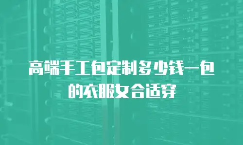 高端手工包定制多少钱一包的衣服女合适穿