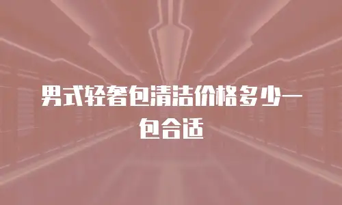 男式轻奢包清洁价格多少一包合适