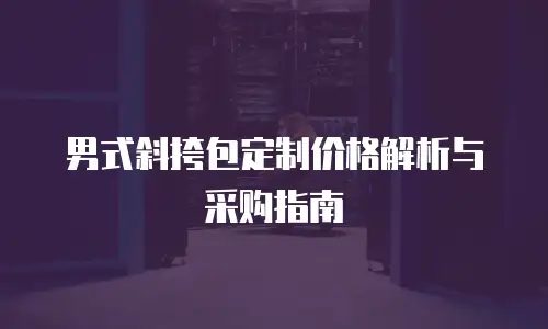 男式斜挎包定制价格解析与采购指南