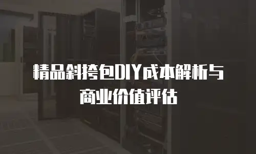精品斜挎包DIY成本解析与商业价值评估