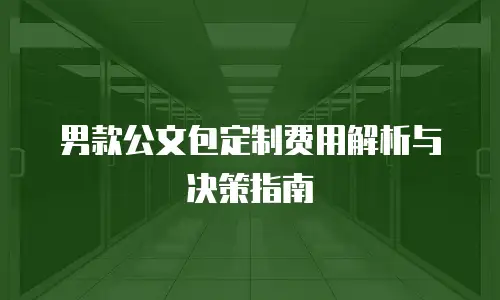 男款公文包定制费用解析与决策指南
