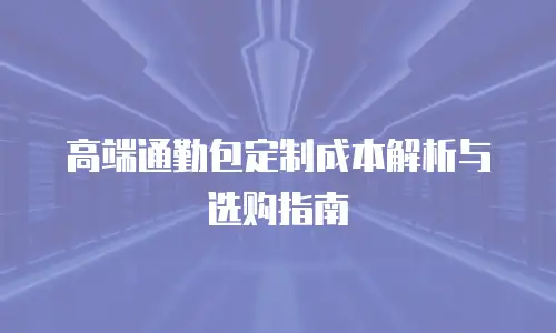 高端通勤包定制成本解析与选购指南
