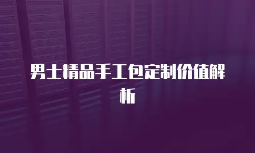 男士精品手工包定制价值解析