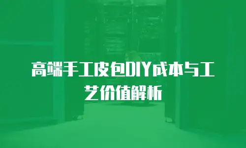 高端手工皮包DIY成本与工艺价值解析