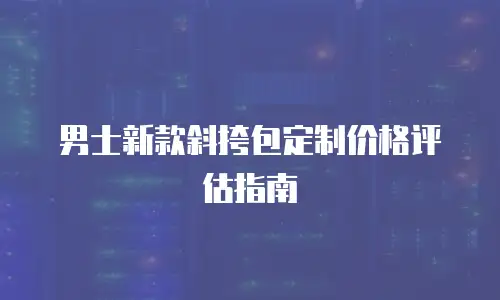 男士新款斜挎包定制价格评估指南