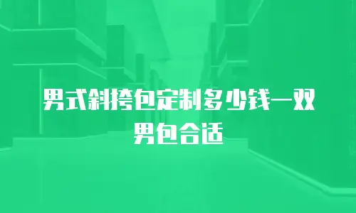 男式斜挎包定制多少钱一双男包合适