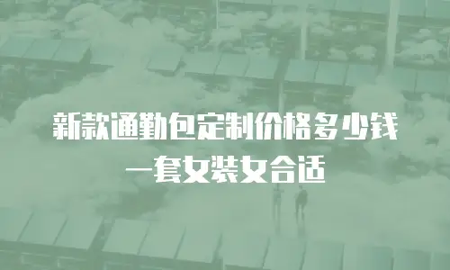 新款通勤包定制价格多少钱一套女装女合适