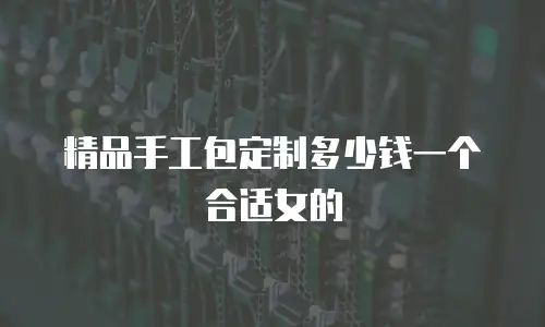 精品手工包定制多少钱一个合适女的