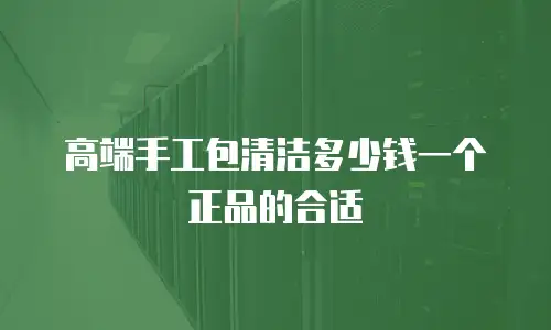高端手工包清洁多少钱一个正品的合适