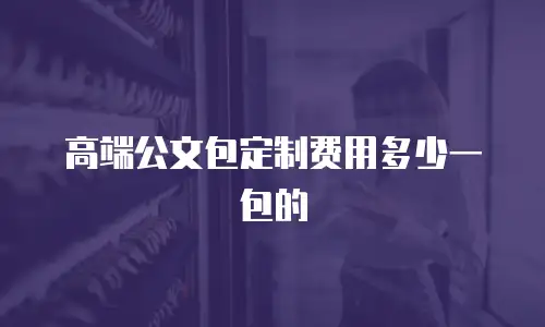 高端公文包定制费用多少一包的