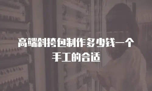 高端斜挎包制作多少钱一个手工的合适