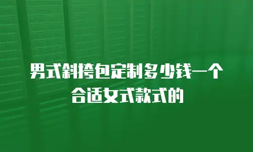 男式斜挎包定制多少钱一个合适女式款式的
