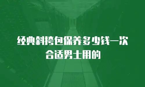 经典斜挎包保养多少钱一次合适男士用的