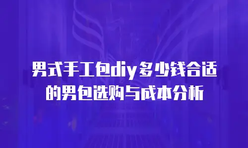 男式手工包diy多少钱合适的男包选购与成本分析