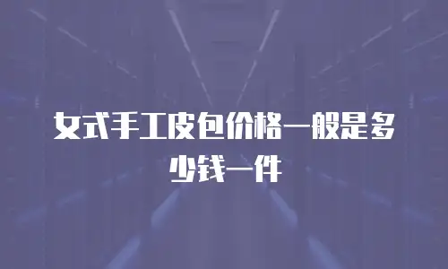 女式手工皮包价格一般是多少钱一件