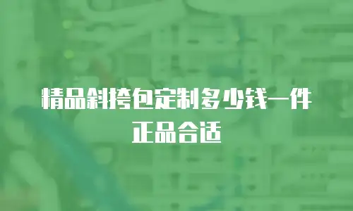 精品斜挎包定制多少钱一件正品合适