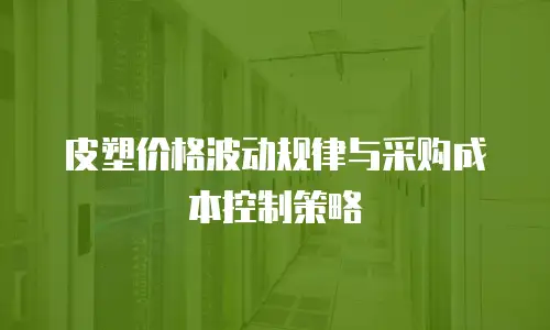 皮塑价格波动规律与采购成本控制策略