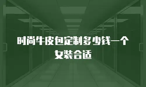 时尚牛皮包定制多少钱一个女装合适
