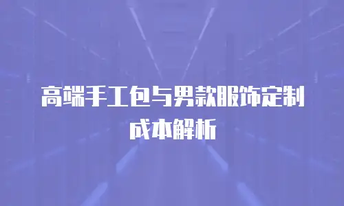 高端手工包与男款服饰定制成本解析
