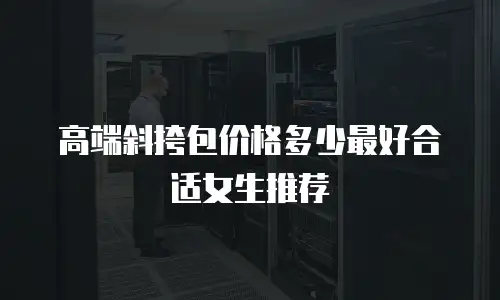 高端斜挎包价格多少最好合适女生推荐