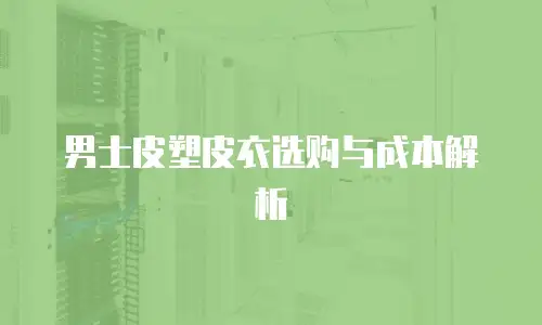 男士皮塑皮衣选购与成本解析