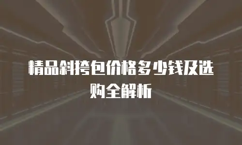 精品斜挎包价格多少钱及选购全解析