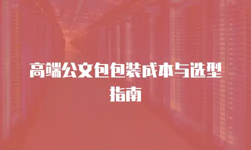 高端公文包包装成本与选型指南