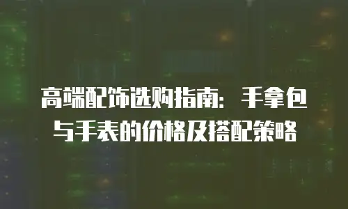 高端配饰选购指南：手拿包与手表的价格及搭配策略