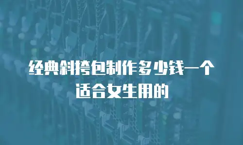 经典斜挎包制作多少钱一个适合女生用的