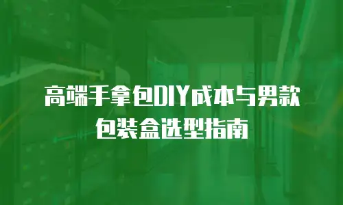 高端手拿包DIY成本与男款包装盒选型指南