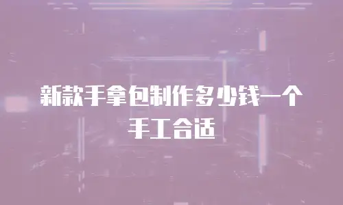 新款手拿包制作多少钱一个手工合适