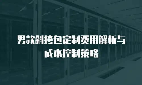 男款斜挎包定制费用解析与成本控制策略