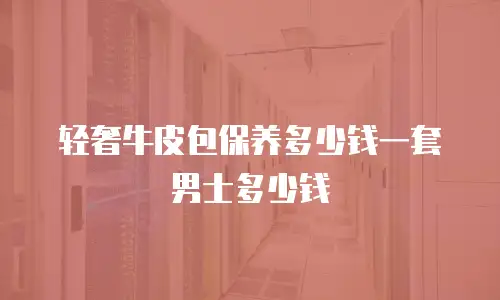 轻奢牛皮包保养多少钱一套男士多少钱