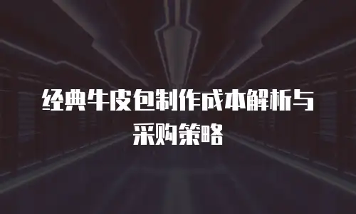 经典牛皮包制作成本解析与采购策略