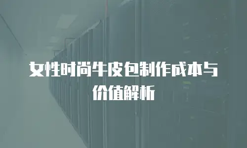 女性时尚牛皮包制作成本与价值解析