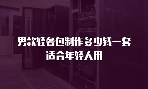 男款轻奢包制作多少钱一套适合年轻人用