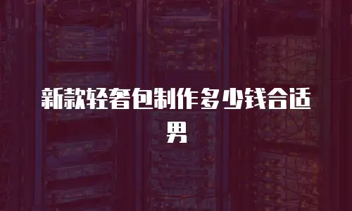 新款轻奢包制作多少钱合适男