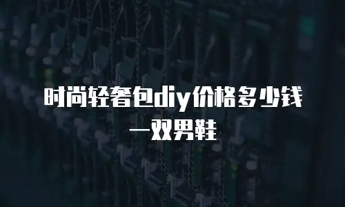 时尚轻奢包diy价格多少钱一双男鞋