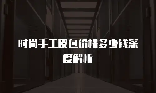 时尚手工皮包价格多少钱深度解析