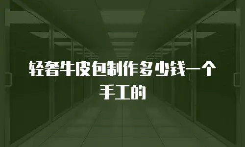 轻奢牛皮包制作多少钱一个手工的